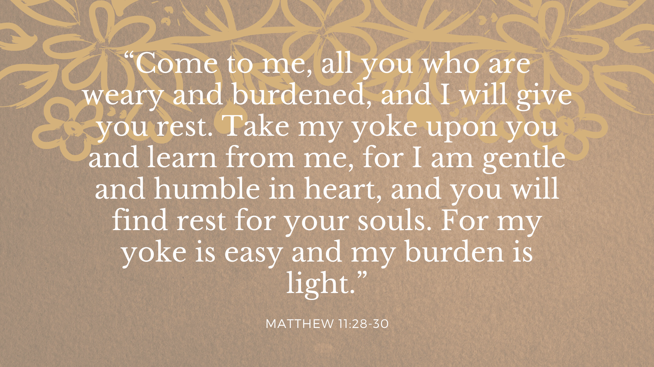 “Come to me, all you who are weary and burdened, and I will give you rest. Take my yoke upon you and learn from me, for I am gentle and humble in hear