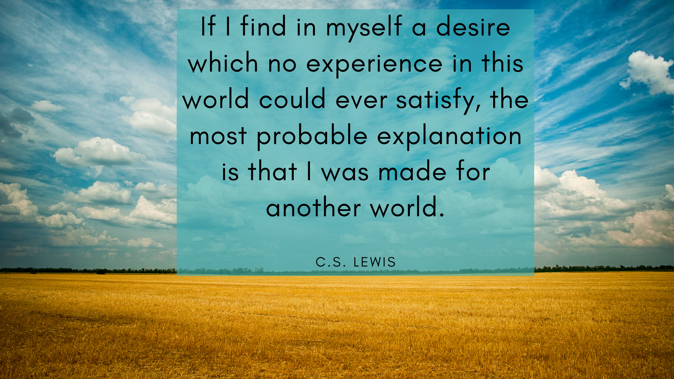 “If I find in myself a desire which no experience in this world could ever satisfy, the most probable explanation is that I was made for another world
