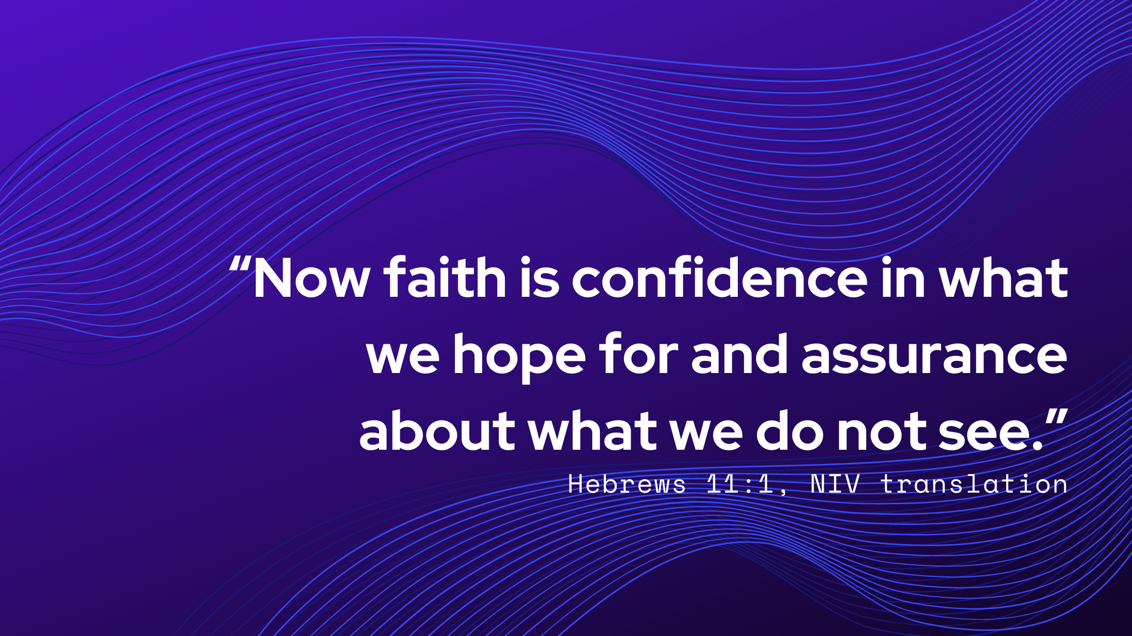 “Now faith is confidence in what we hope for and assurance about what we do not see.”