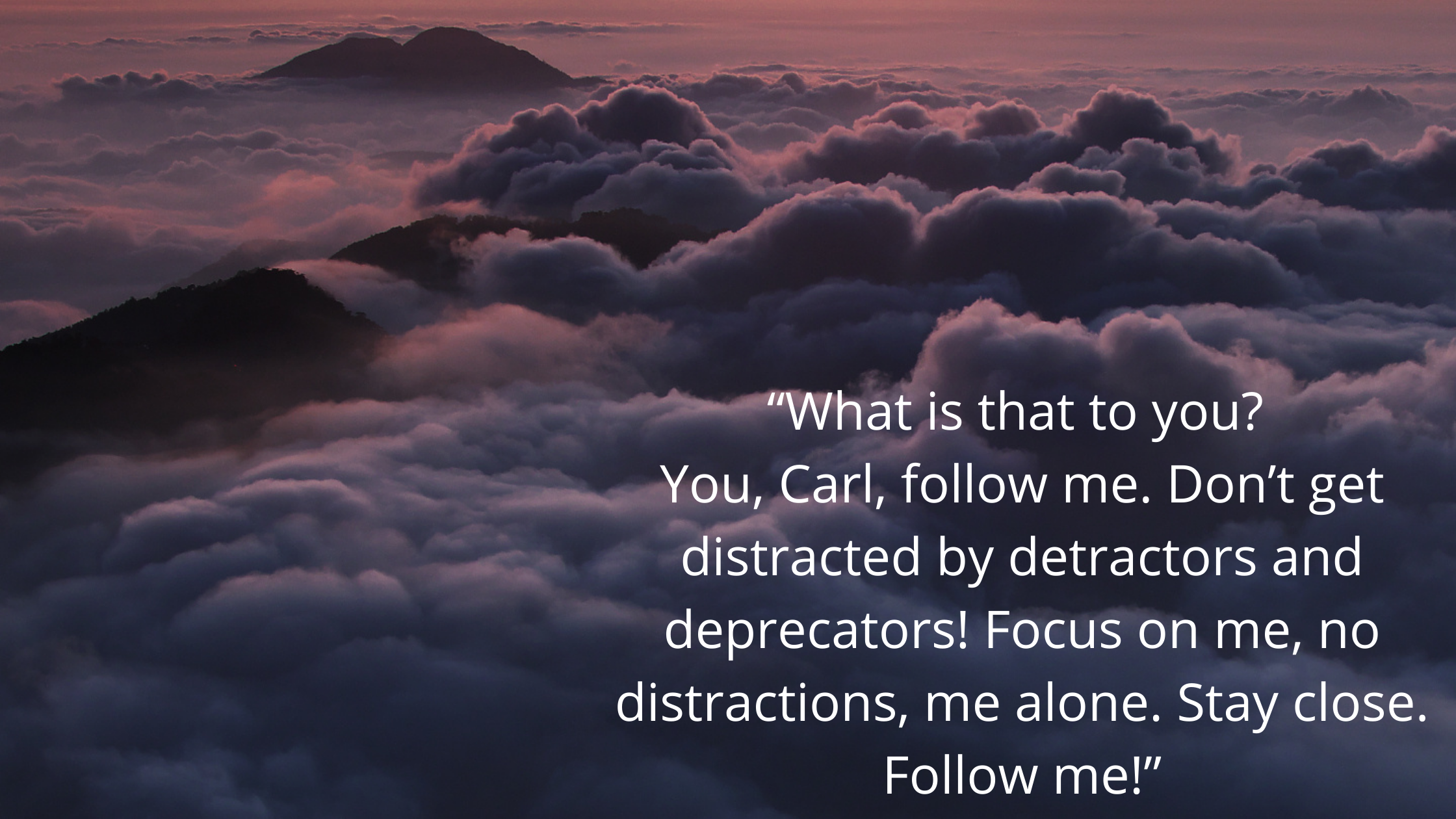 “What is that to you? You, Carl, follow me. Don’t get distracted by detractors and deprecators! Focus on me, no distractions, me alone, stay close, fo