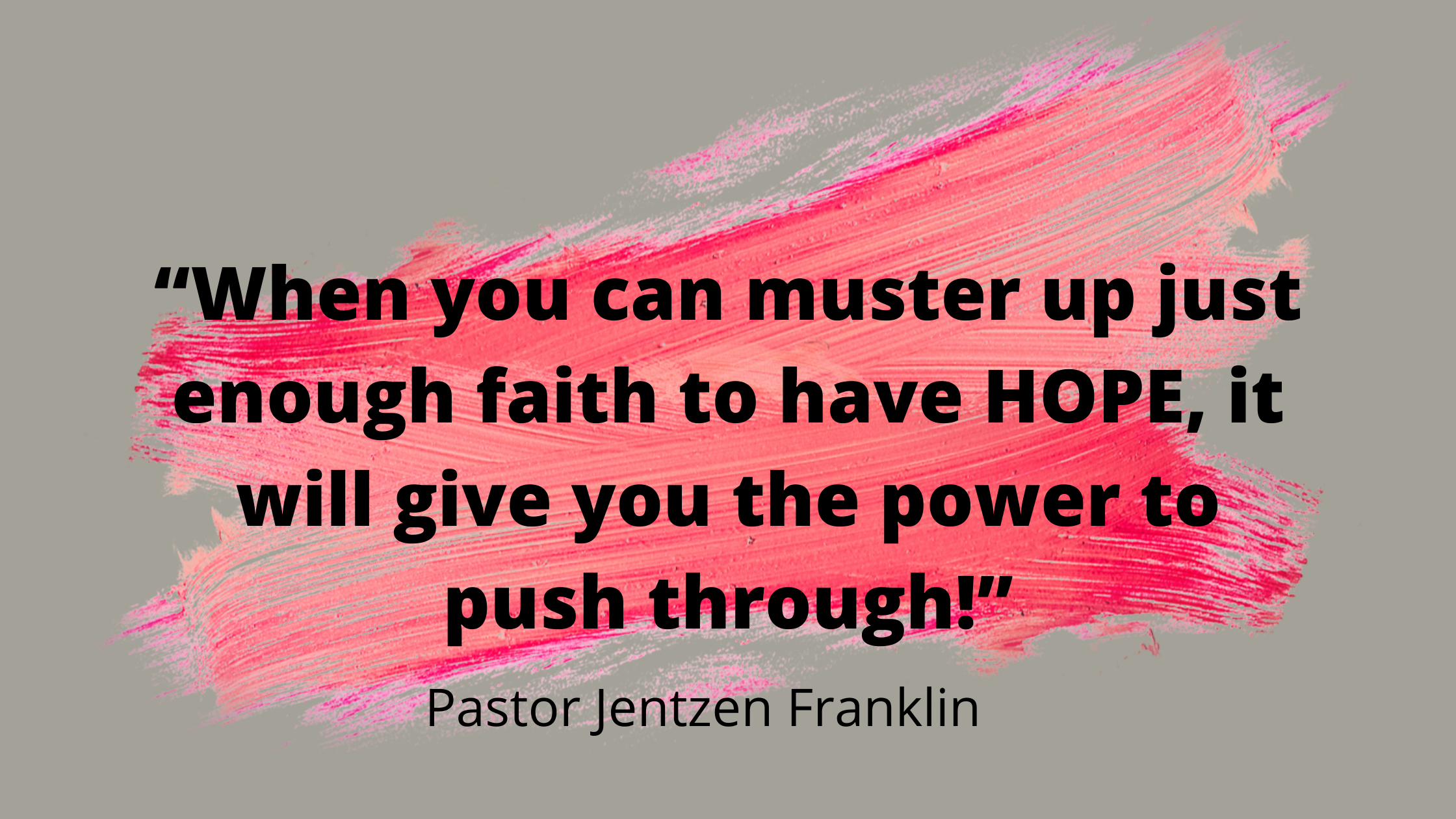 “When you can muster up just enough faith to have HOPE, it will give you the power to push through!”