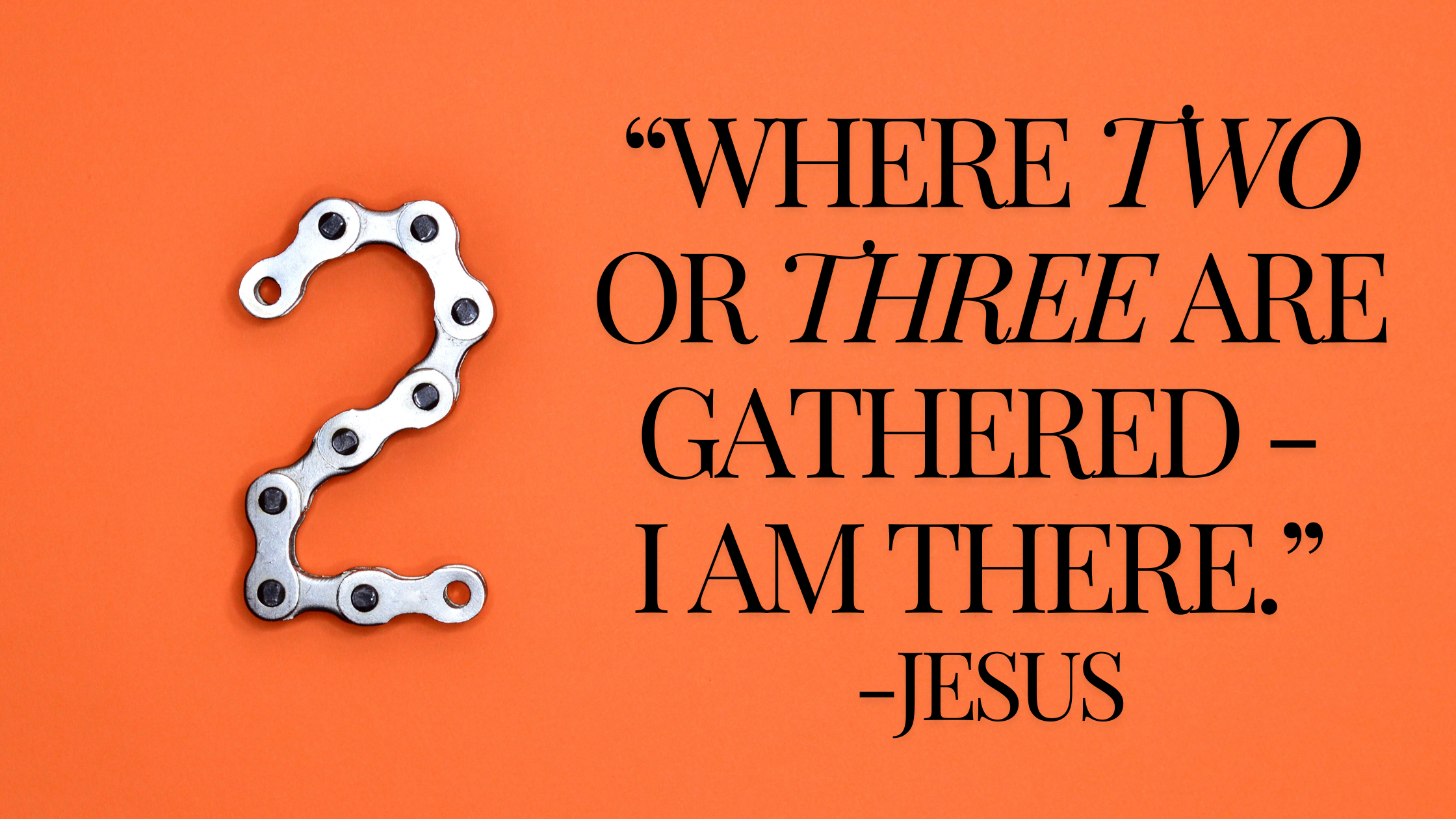 “Where two or three are gathered - I am there.” -Jesus.