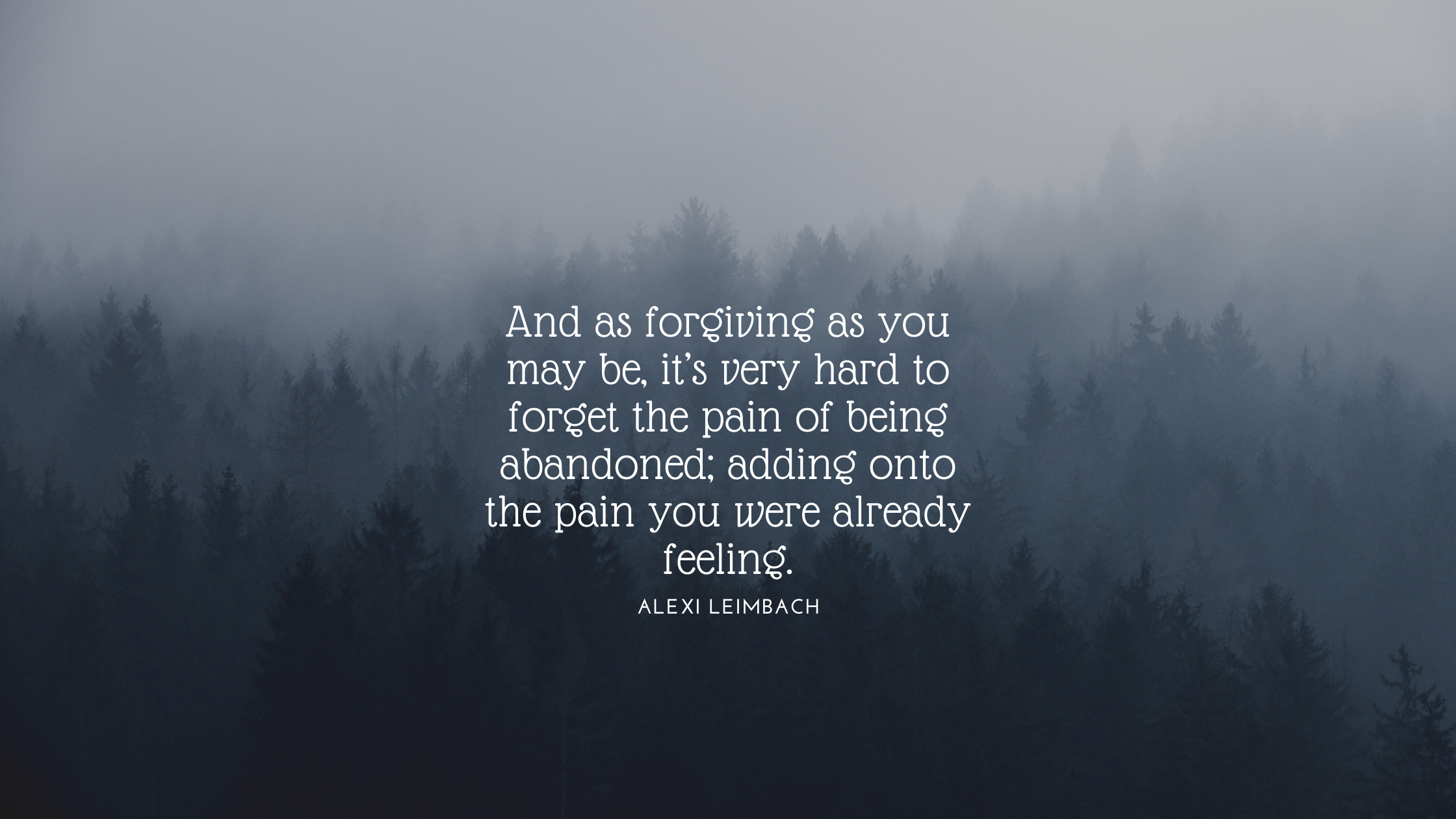 And as forgiving as you may be, it’s very hard to forget the pain of being abandoned; adding onto the pain you were already feeling.