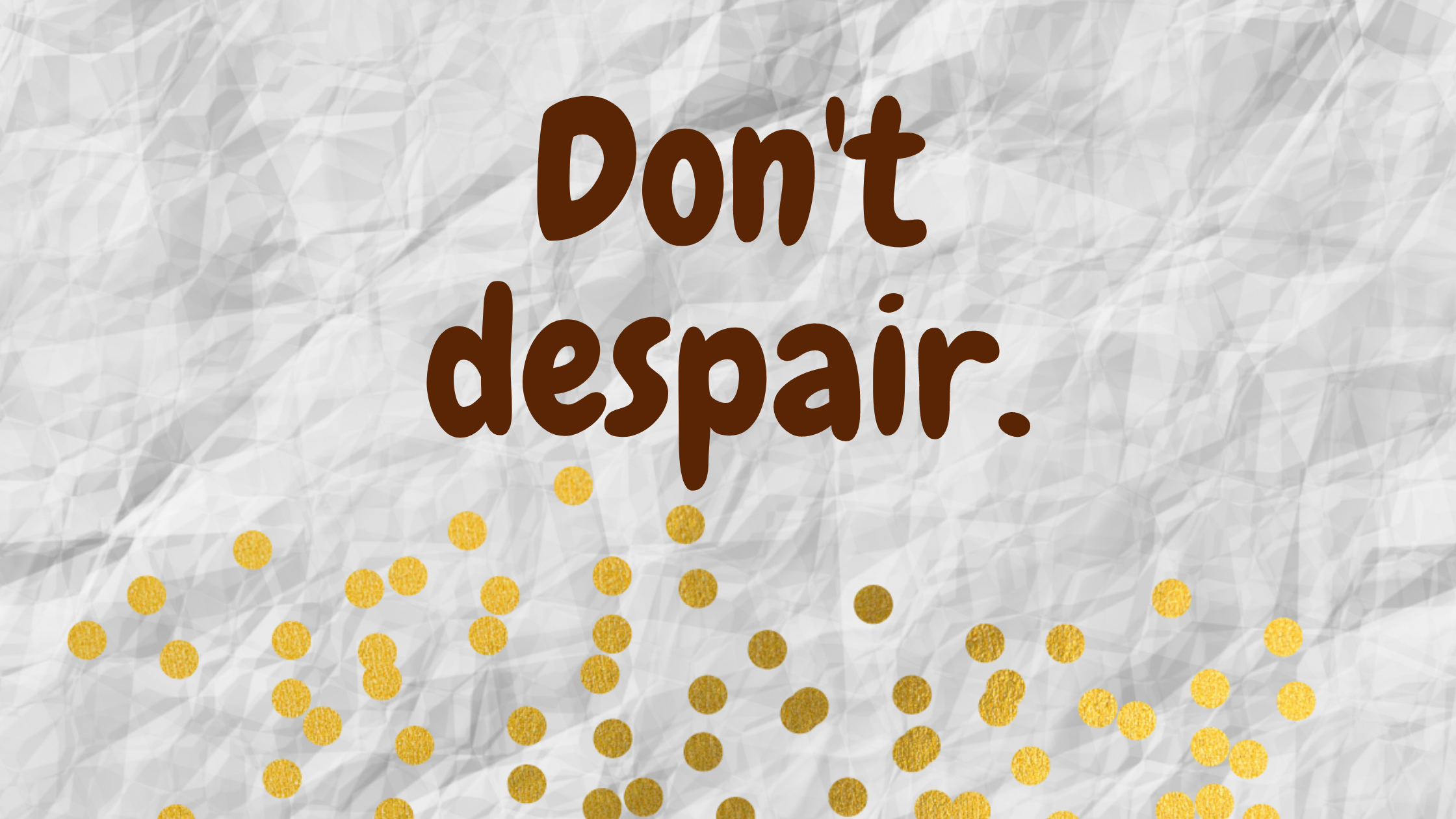 Dont despair.