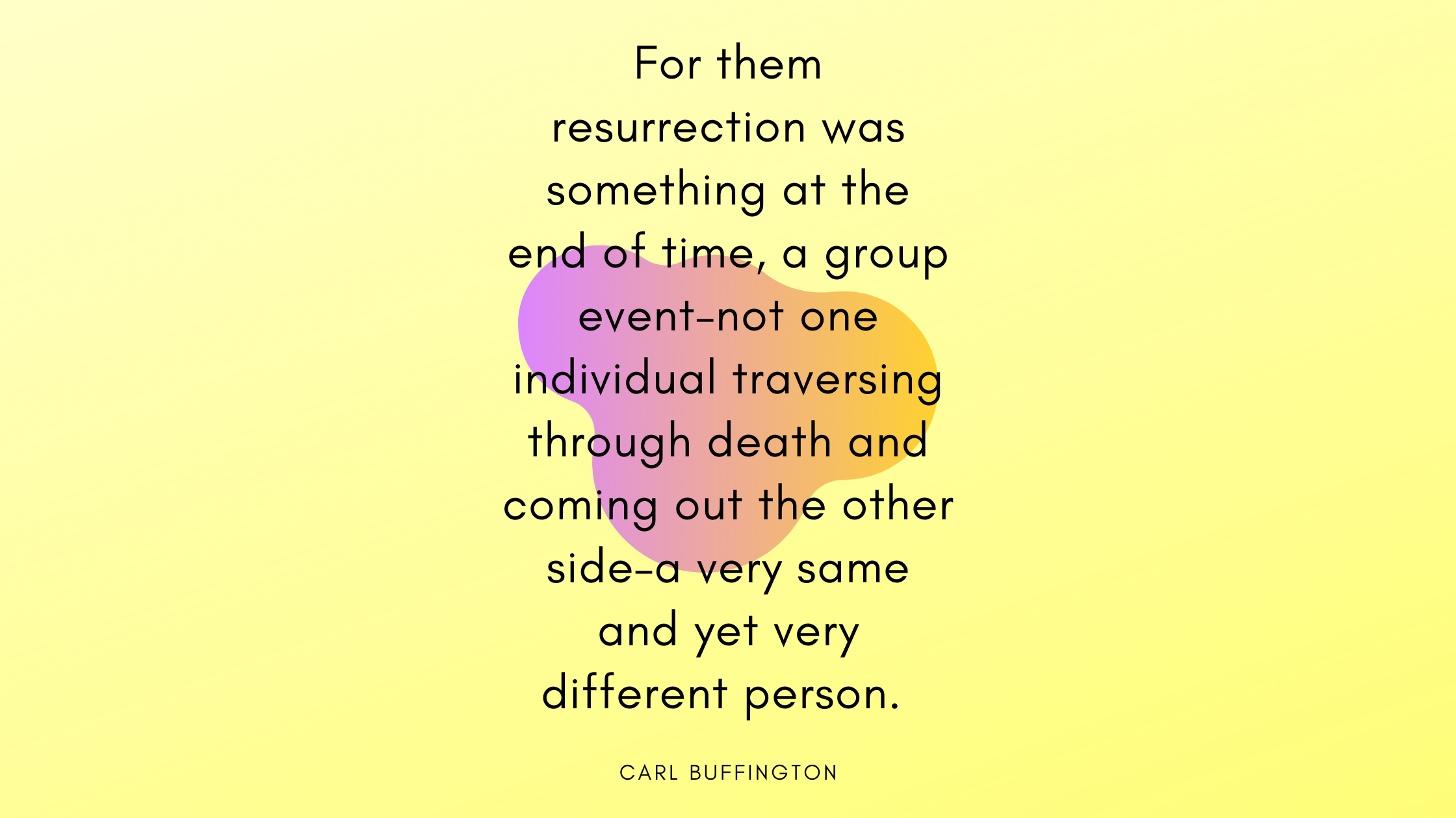 For them resurrection was something at the end of time, a group event–not one individual traversing through death and coming out the other side–a very