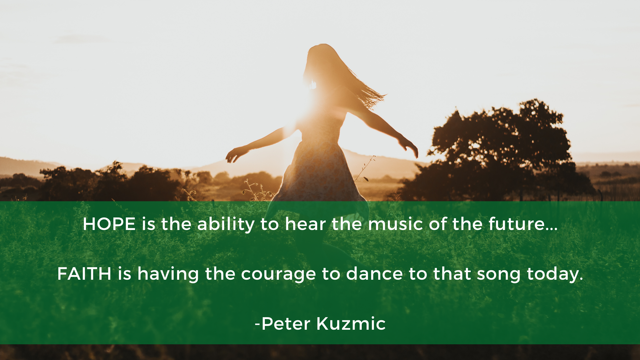 HOPE is the ability to hear the music of the future... FAITH is having the courage to dance to that song today. -Peter Kuzmic