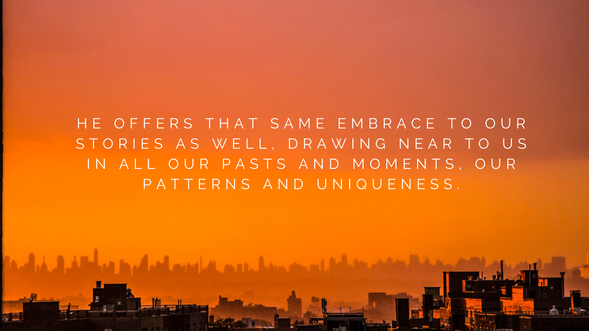He offers that same embrace to our stories as well, drawing near to us in all our pasts and moments, our patterns and uniqueness.