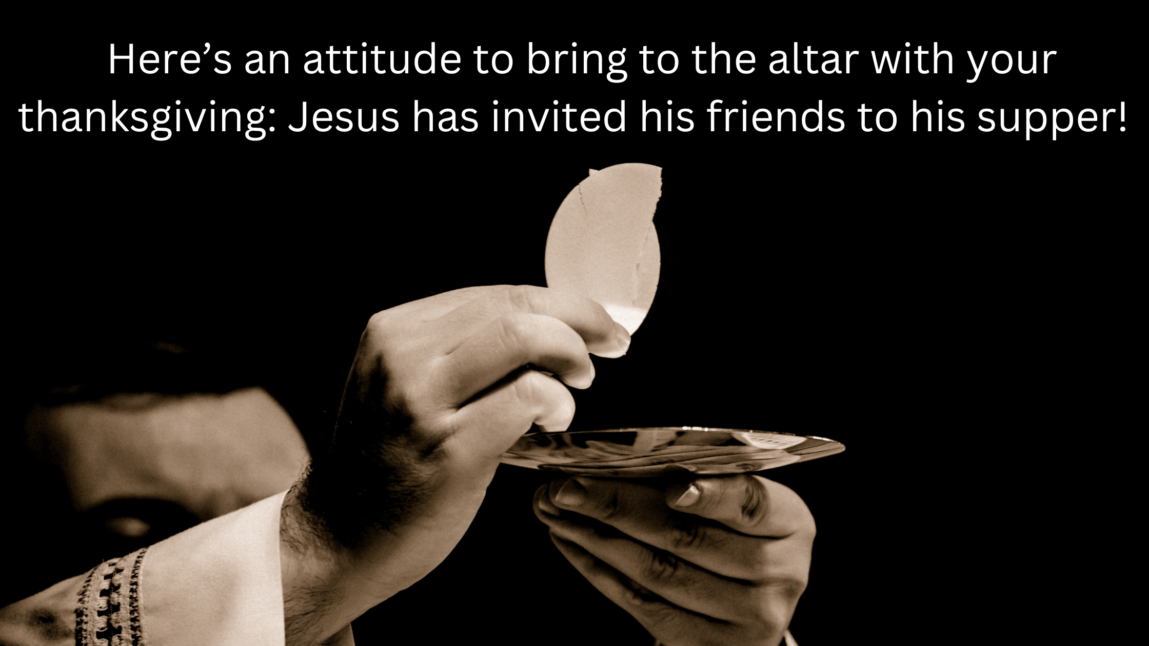 Here’s an attitude to bring to the altar with your thanksgiving Jesus has invited his friends to his supper!ext