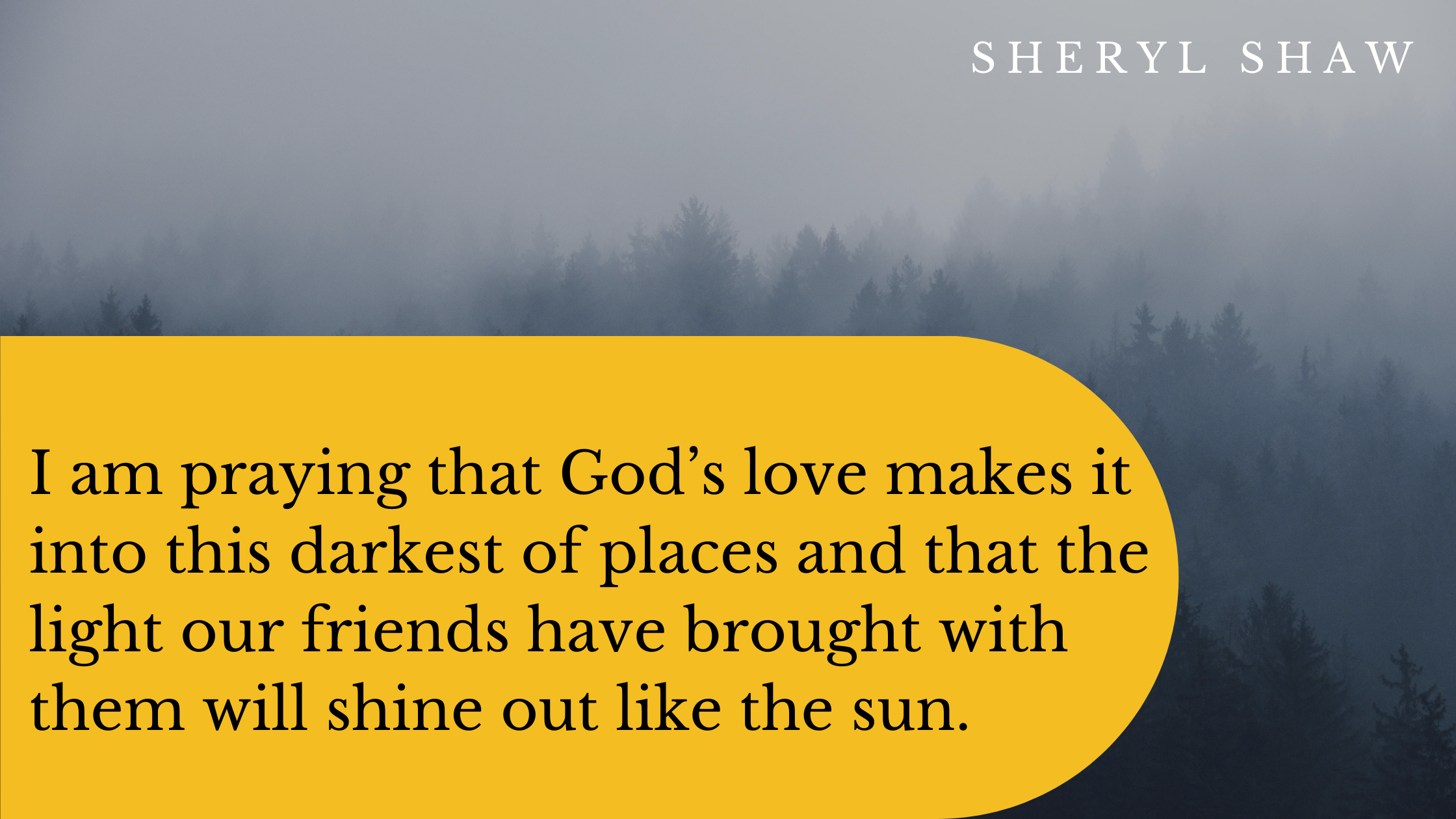 I am praying that God’s love makes it into this darkest of places and that the light our friends have brought with them will shine out like the sun.