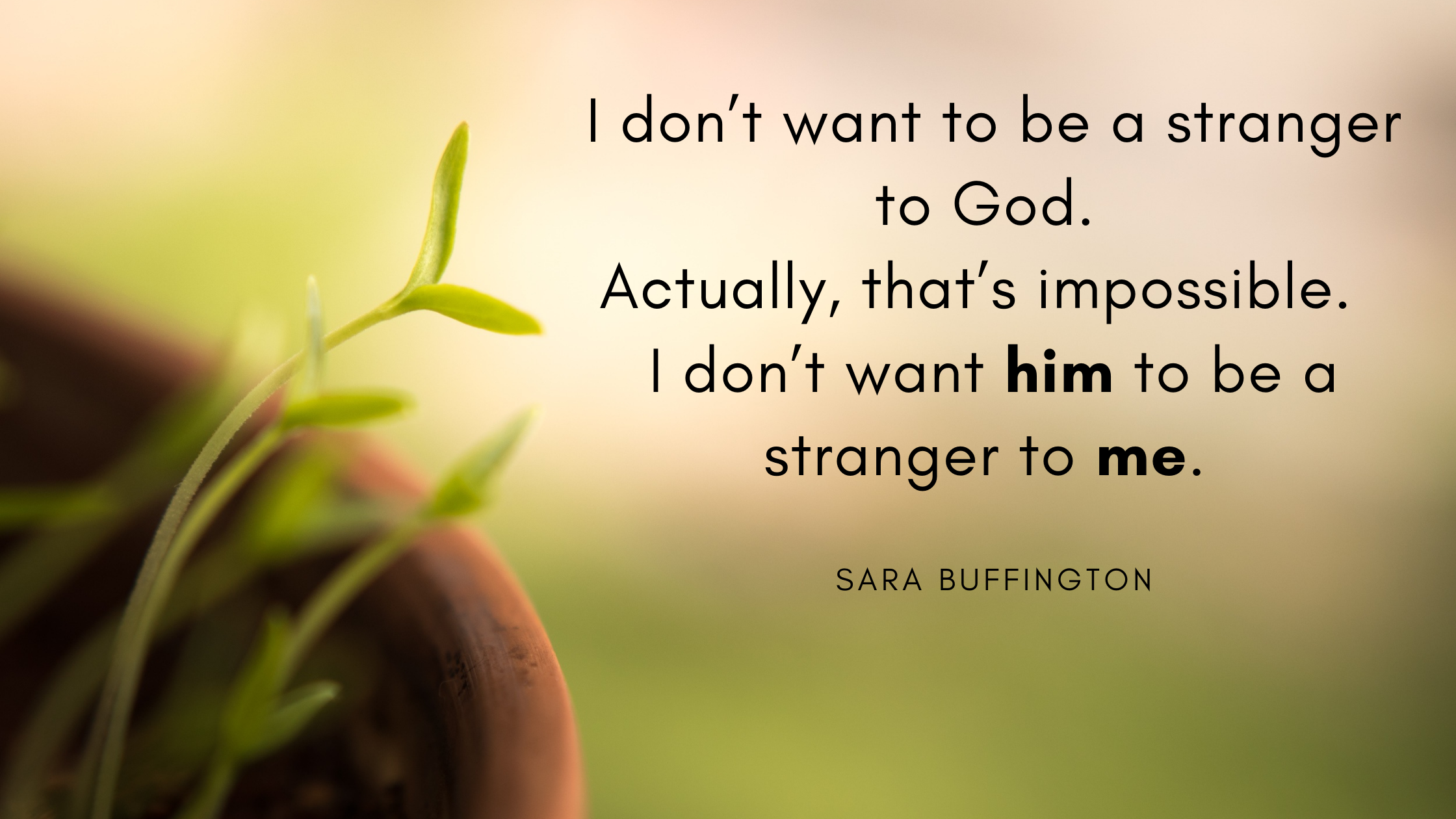 I don’t want to be a stranger to God. Actually, that’s impossible. I don’t want him to be a stranger to me.