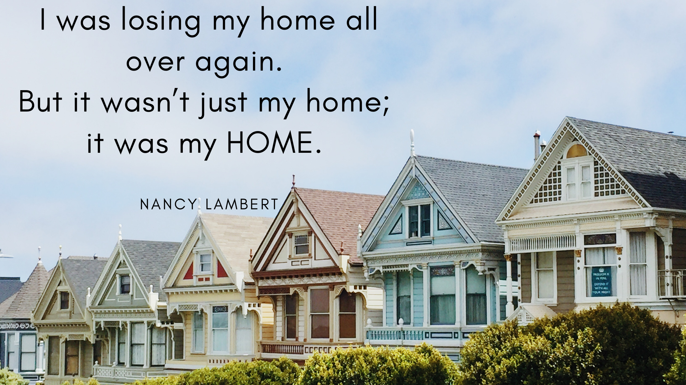 I was losing my home all over again. But it wasn’t just my home; it was my HOME.