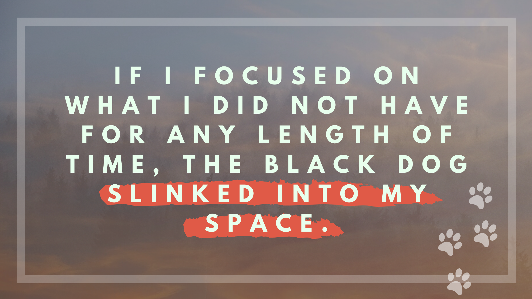 If I focused on what I did not have for any length of time, the black dog slinked into my space.