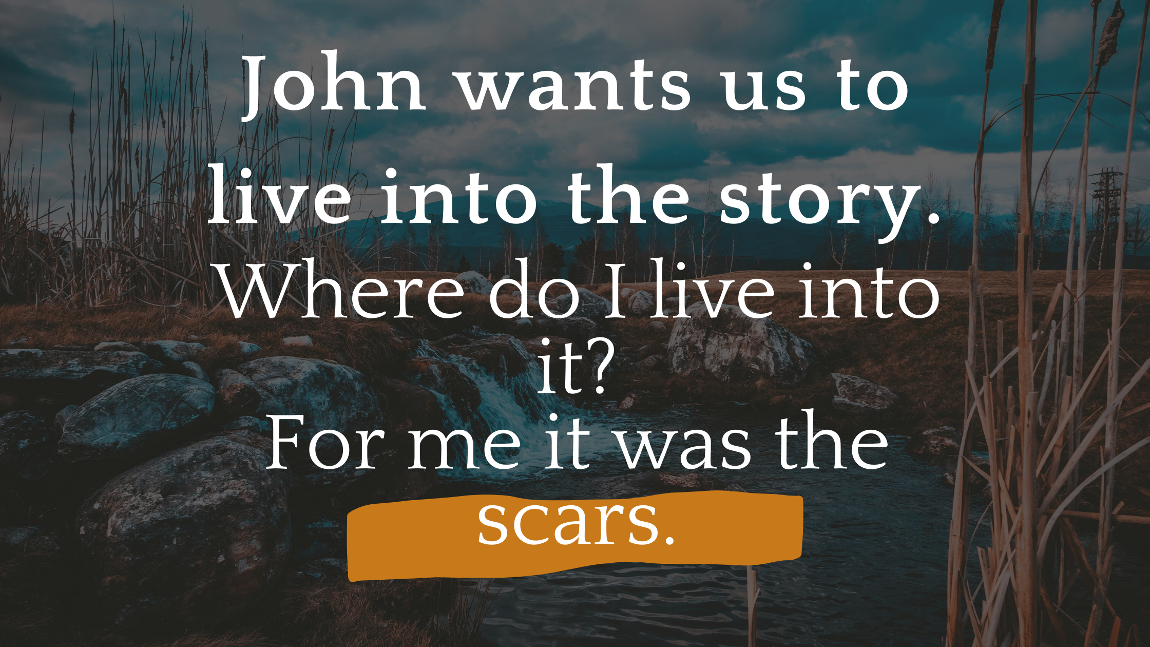 John wants us to live into the story. Where do I live into it? For me it was the scars.