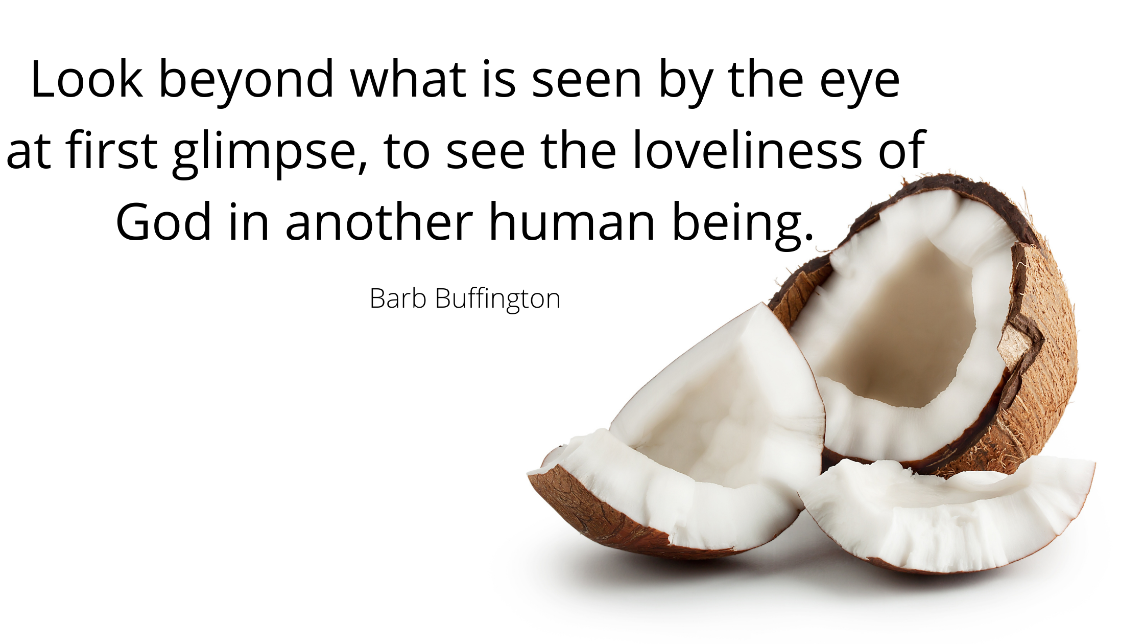 Look beyond what is seen by the eye at first glimpse, to see the loveliness of God in another human being.