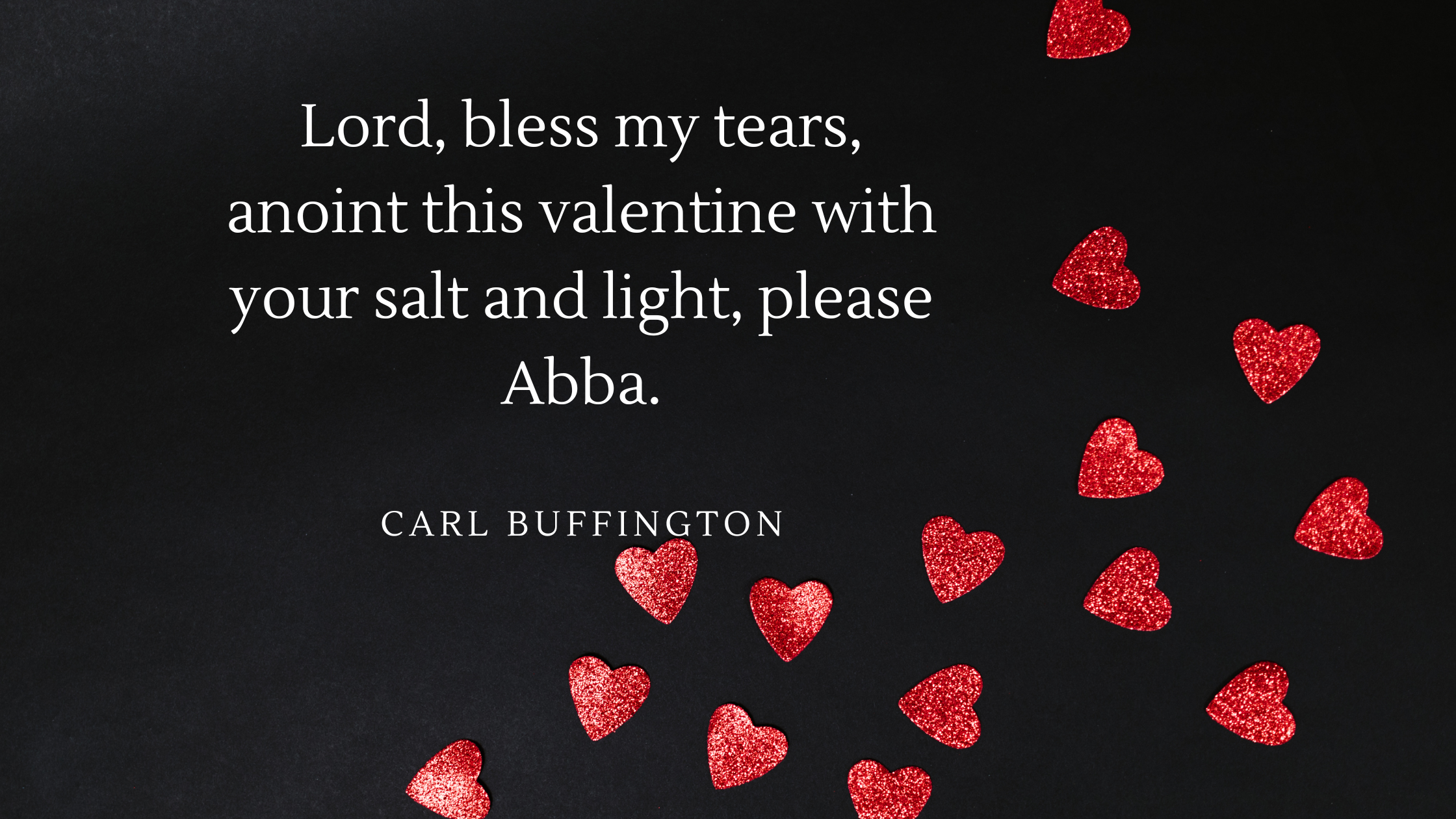 Lord, bless my tears, anoint this valentine with your salt and light, please Abba.