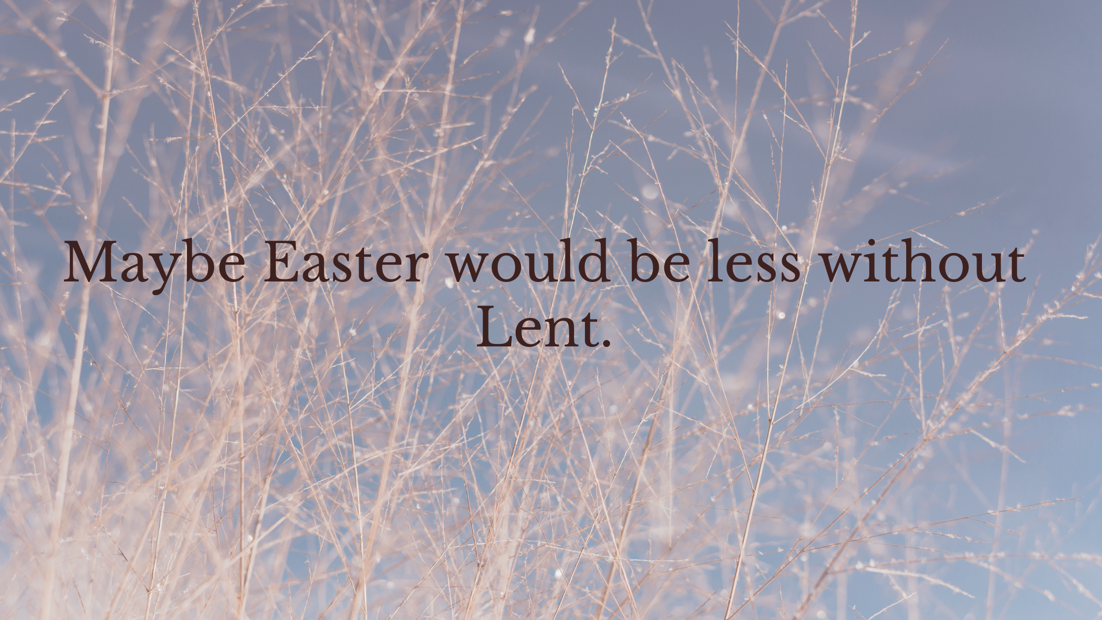 Maybe Easter would be less without Lent.