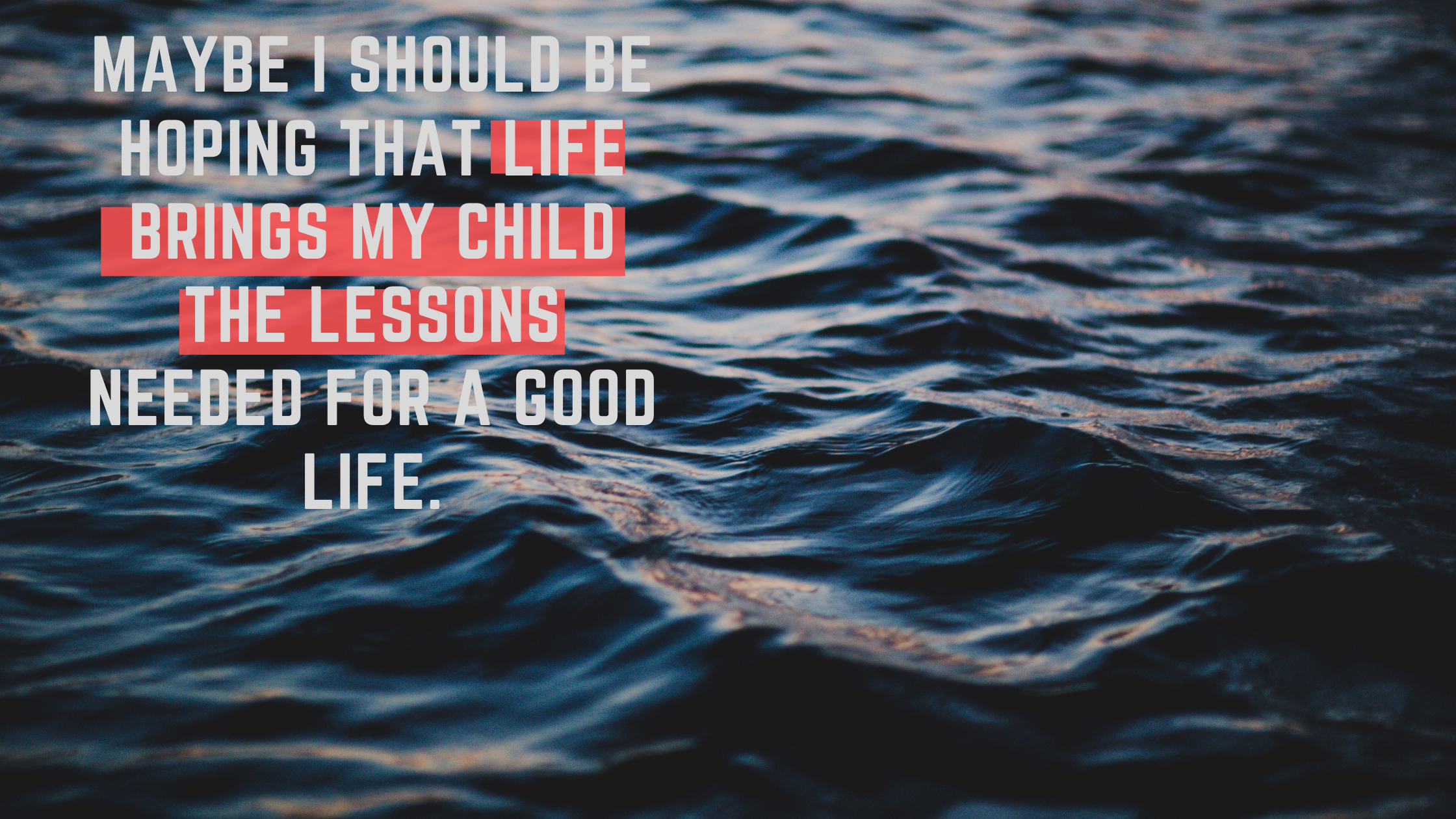 Maybe I should be hoping that life brings my child the lessons needed for a good life.