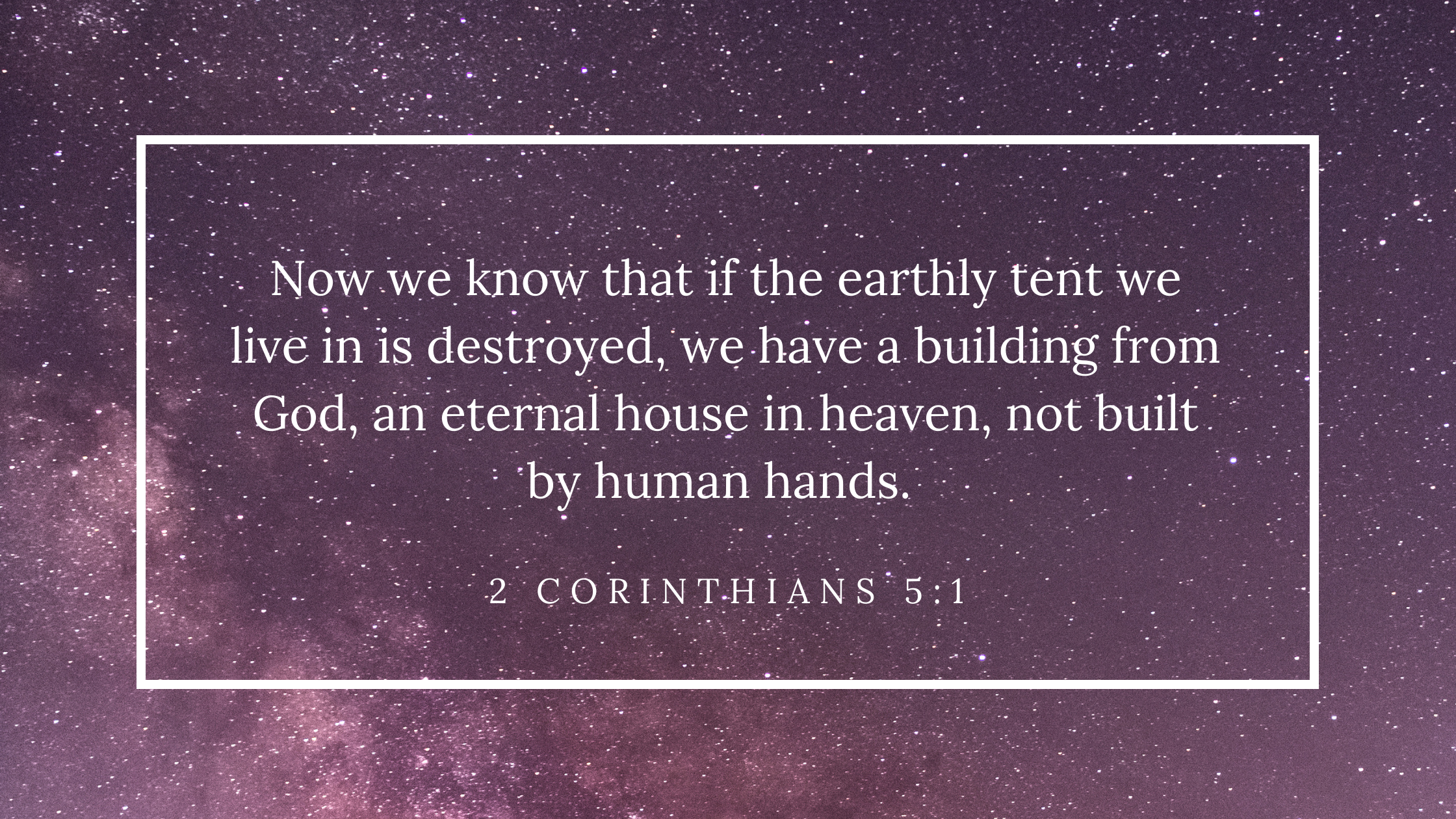Now we know that if the earthly tent we live in is destroyed, we have a building from God, an eternal house in heaven, not built by human hands. 2Cor.