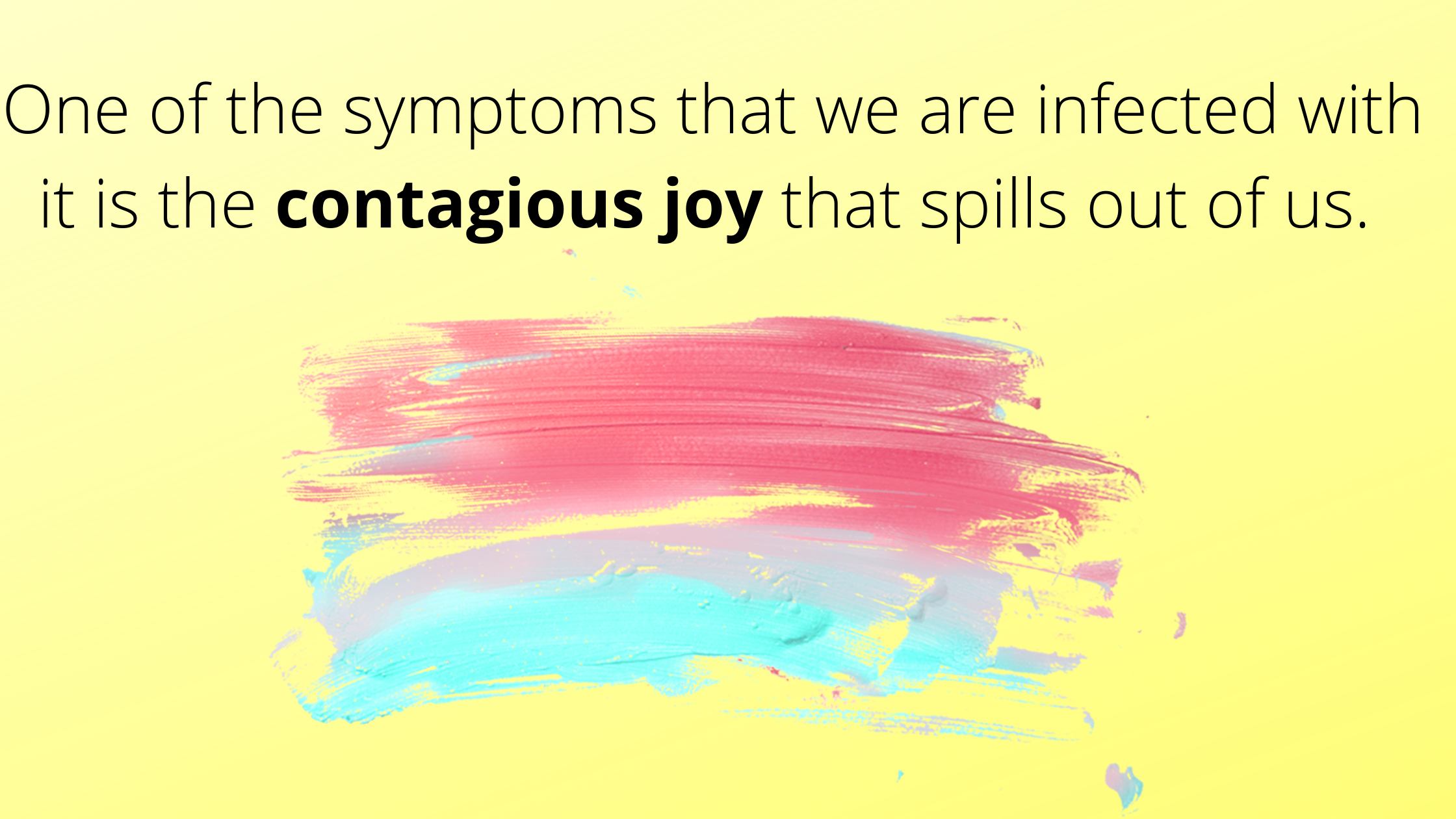 One of the symptoms that we are infected with it is the contagious joy that spills out of us.