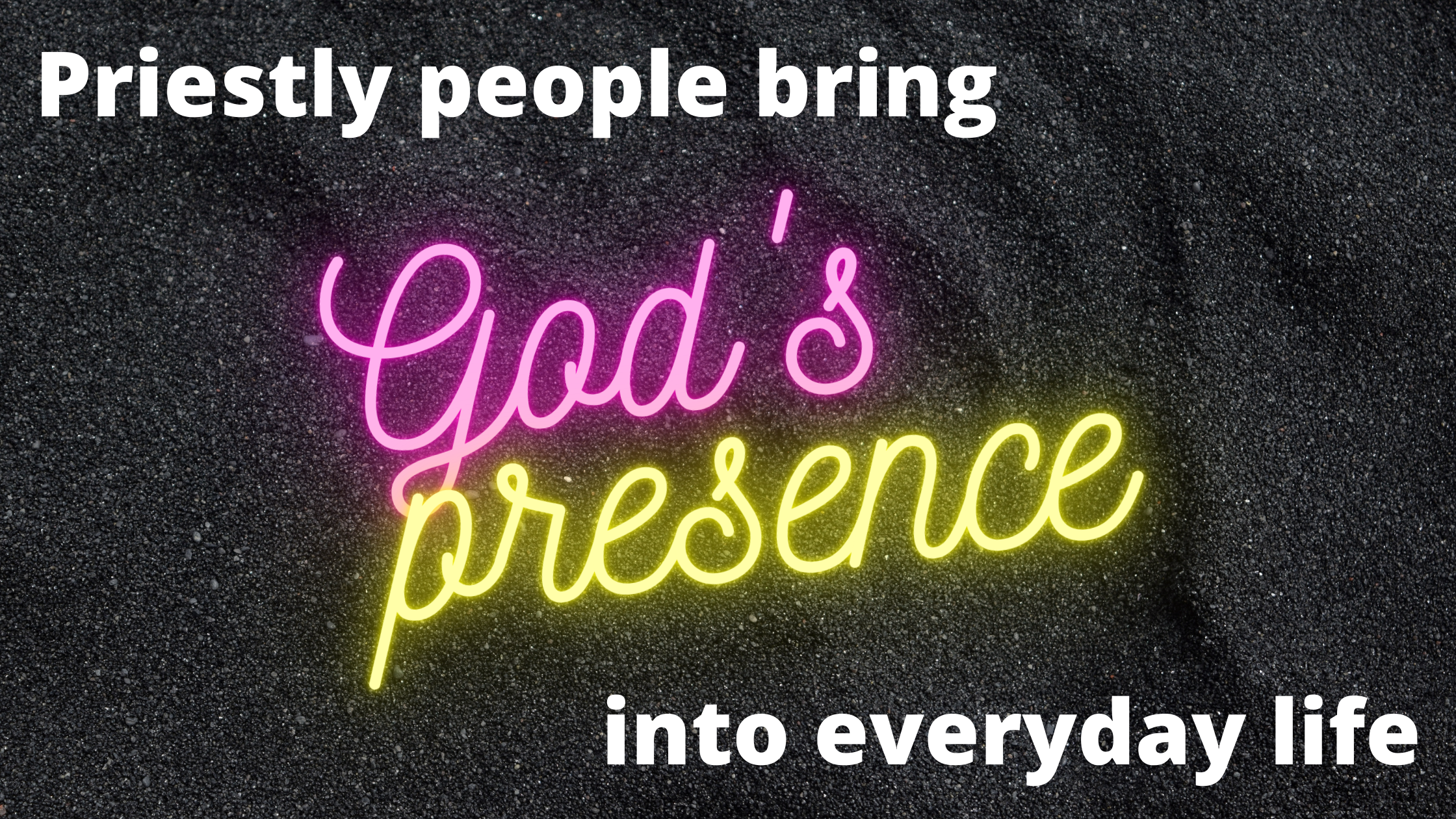Priestly people bring God’s presence into everyday life.-1