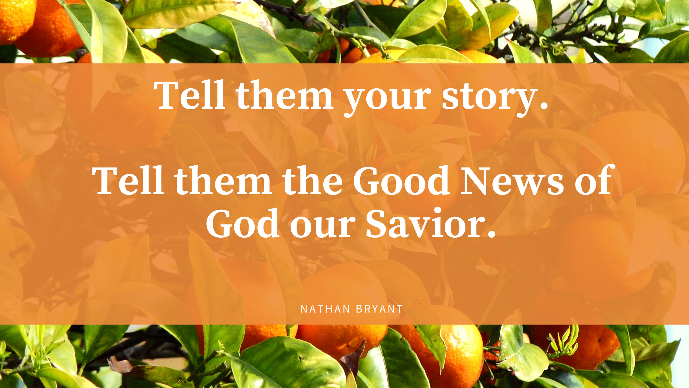 Tell them your story, tell them the Good News of God our Savior.