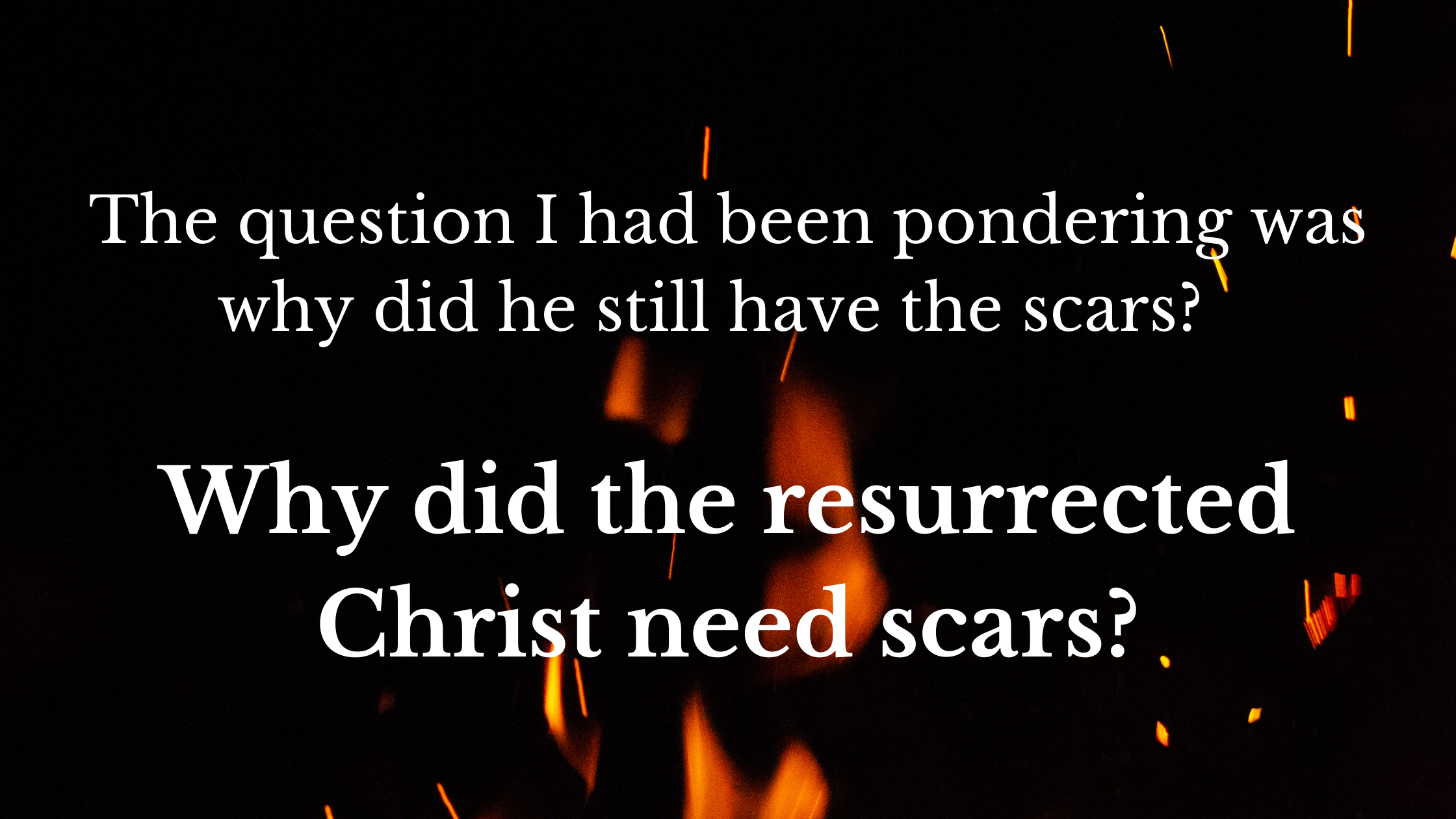 The question I had been pondering was why did he still have the scars? Why did the resurrected Christ need scars?