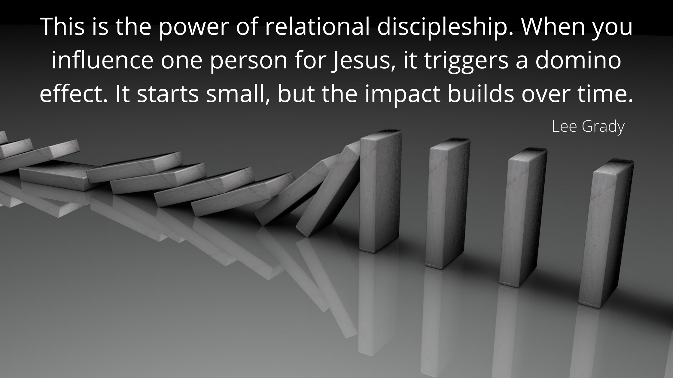This is the power of relational discipleship. When you influence one person for Jesus, it triggers a domino effect. It starts small, but the impact bu
