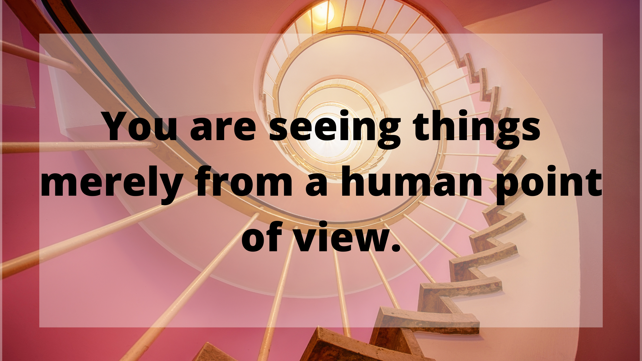You are seeing things merely from a human point of view.
