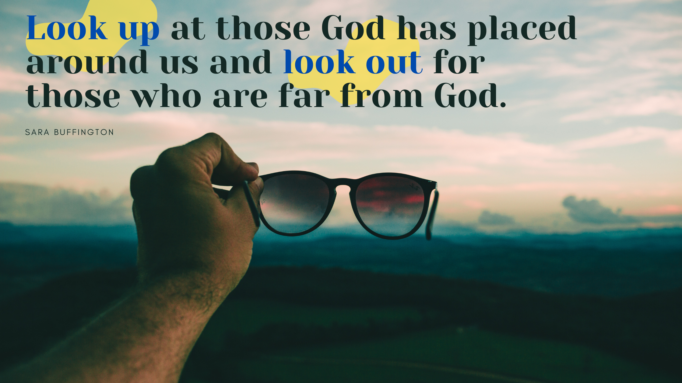 look up at those God has placed around us and to look out for those who are far from God.