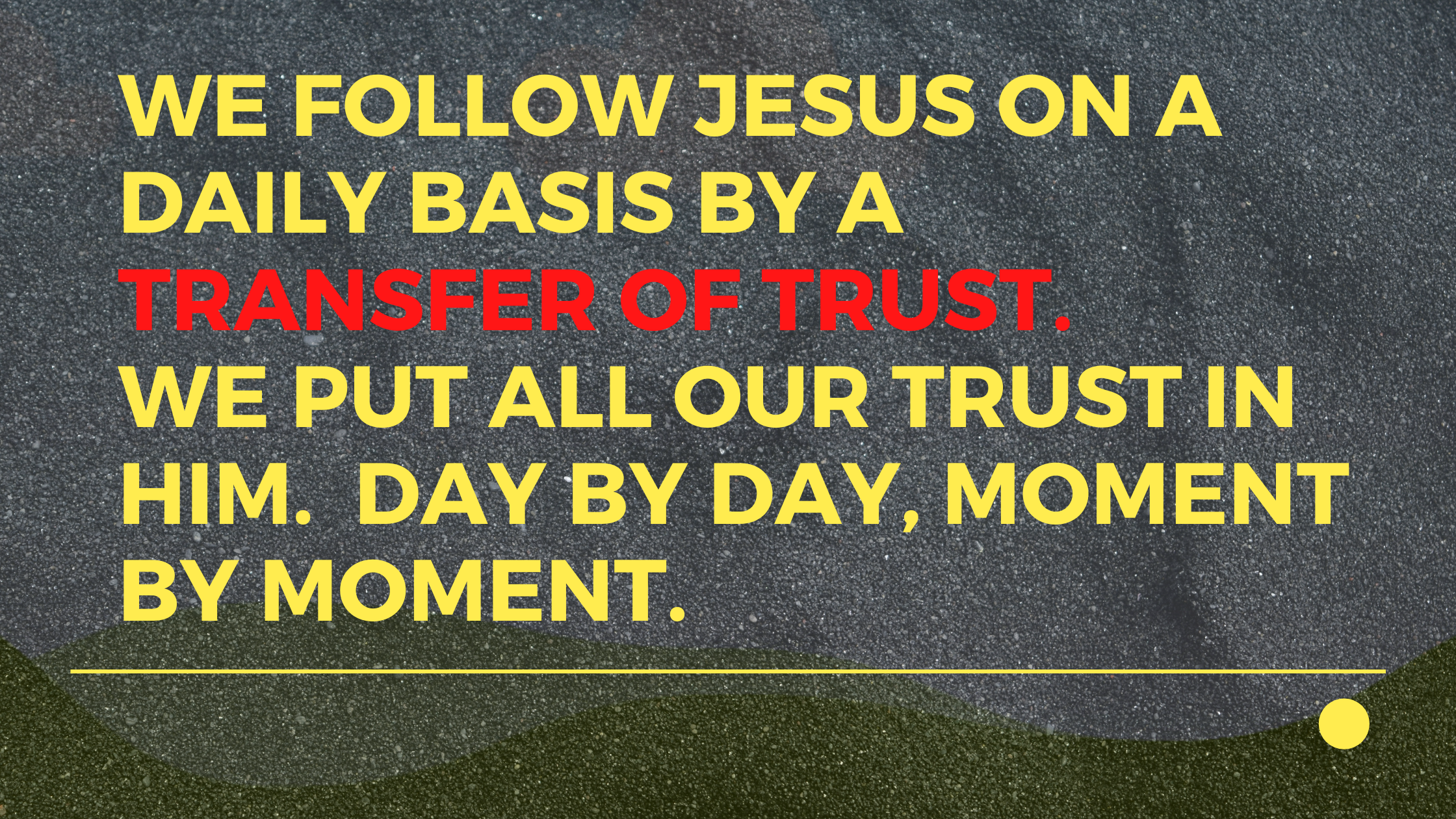 we follow Jesus on a daily basis by a “transfer of trust.” We put all our trust in him. Day by day, moment by moment.