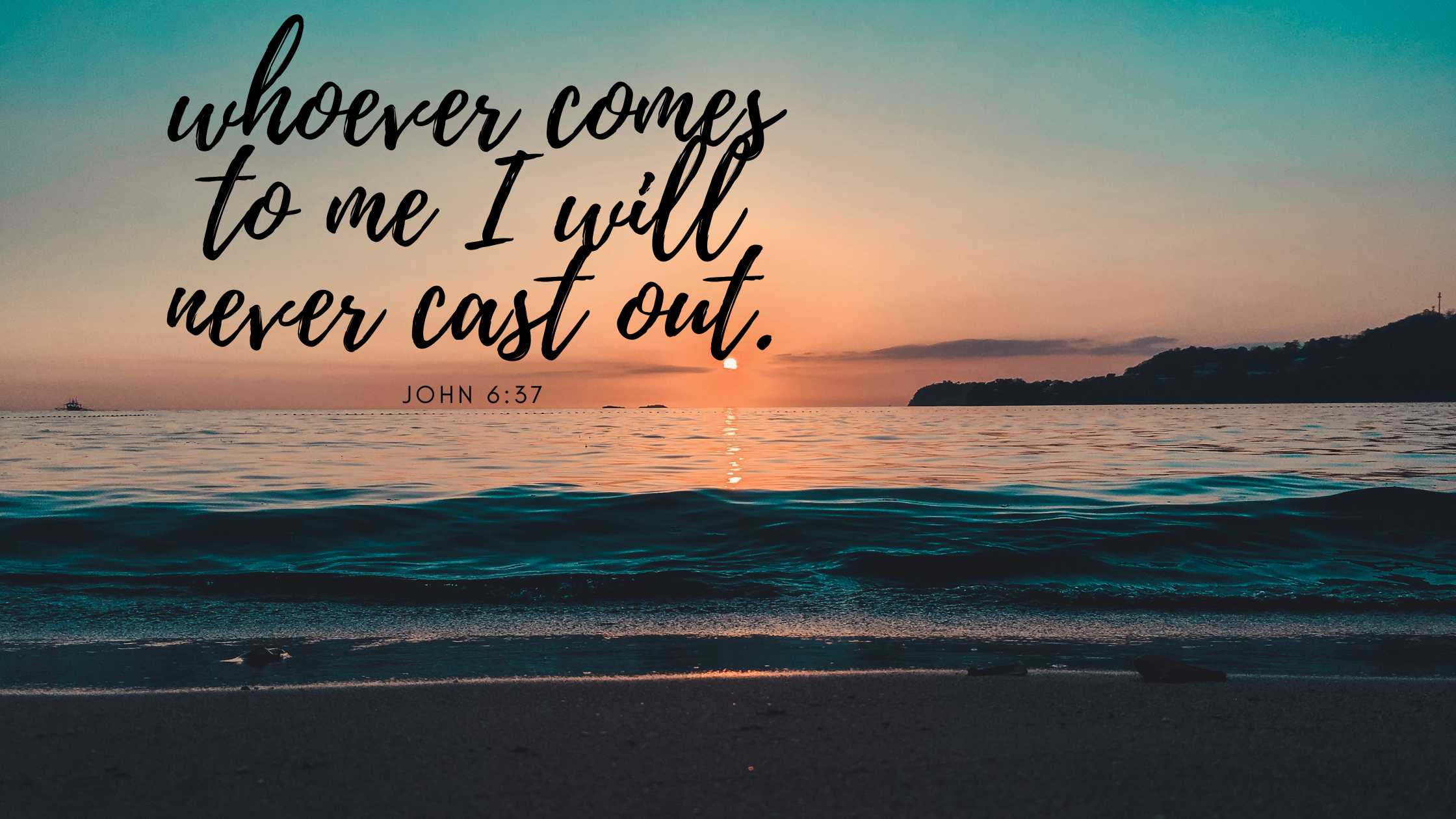 whoever comes to me I will never cast out.” John 637